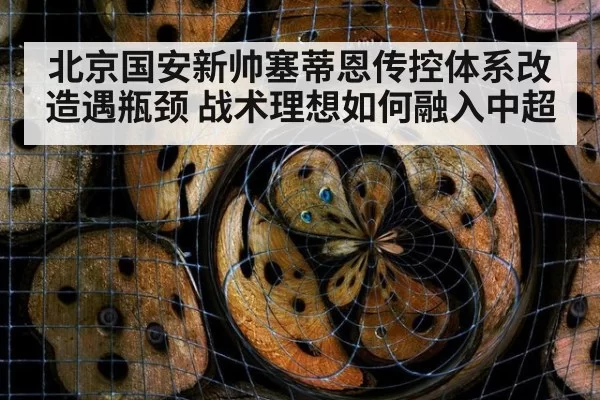 北京国安新帅塞蒂恩传控体系改造遇瓶颈 战术理想如何融入中超