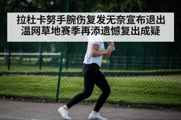 拉杜卡努手腕伤复发无奈宣布退出温网草地赛季再添遗憾复出成疑
