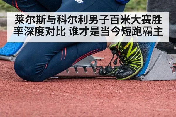 莱尔斯与科尔利男子百米大赛胜率深度对比 谁才是当今短跑霸主