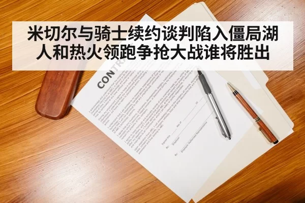 米切尔与骑士续约谈判陷入僵局湖人和热火领跑争抢大战谁将胜出