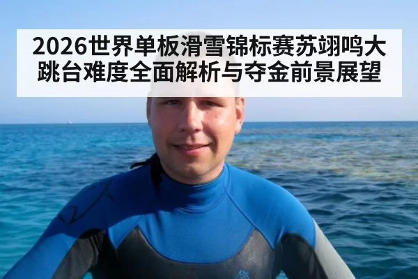 2026世界单板滑雪锦标赛苏翊鸣大跳台难度全面解析与夺金前景展望